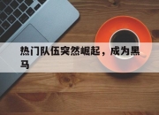 九游官网入口活动-热门队伍突然崛起，成为黑马