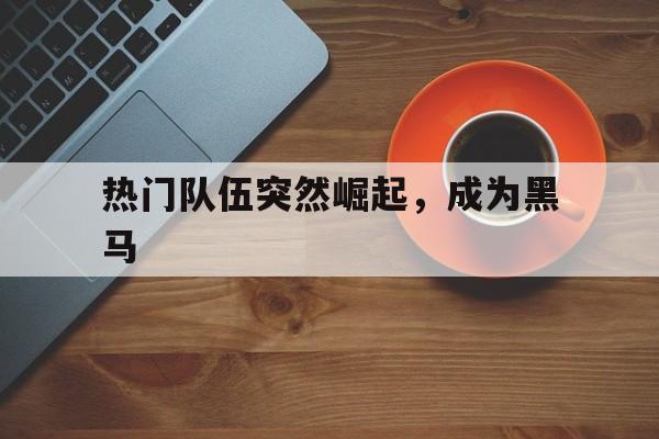 热门队伍突然崛起，成为黑马